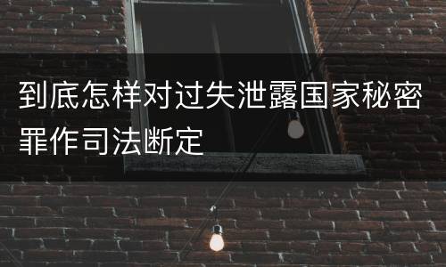 到底怎样对过失泄露国家秘密罪作司法断定