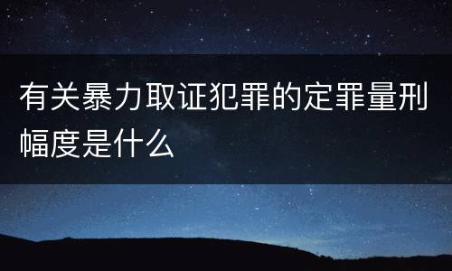 有关暴力取证犯罪的定罪量刑幅度是什么