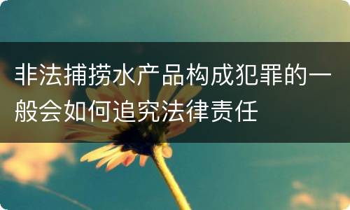 非法捕捞水产品构成犯罪的一般会如何追究法律责任