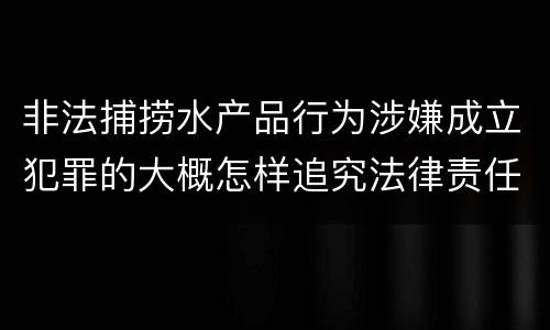 非法捕捞水产品行为涉嫌成立犯罪的大概怎样追究法律责任