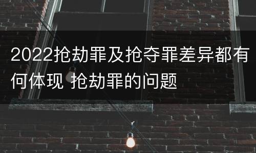 2022抢劫罪及抢夺罪差异都有何体现 抢劫罪的问题