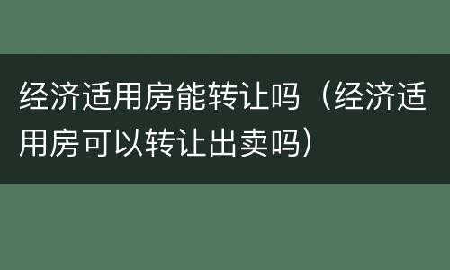 经济适用房能转让吗（经济适用房可以转让出卖吗）
