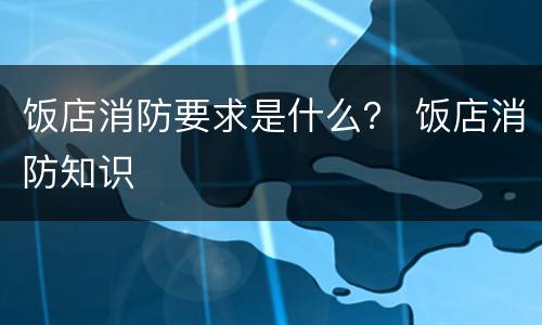 饭店消防要求是什么？ 饭店消防知识