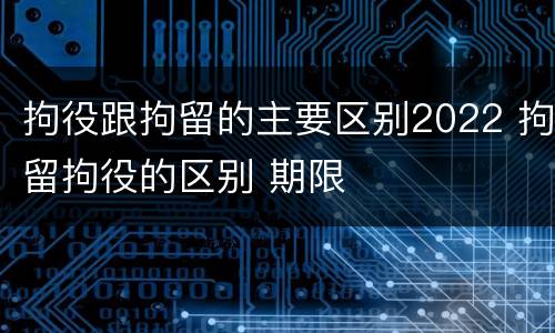 拘役跟拘留的主要区别2022 拘留拘役的区别 期限