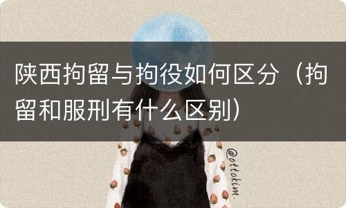 陕西拘留与拘役如何区分（拘留和服刑有什么区别）