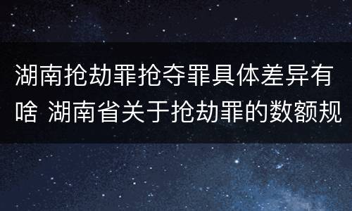 湖南抢劫罪抢夺罪具体差异有啥 湖南省关于抢劫罪的数额规定