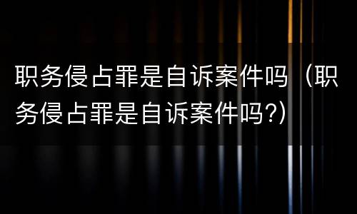 职务侵占罪是自诉案件吗（职务侵占罪是自诉案件吗?）