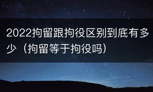 2022拘留跟拘役区别到底有多少（拘留等于拘役吗）