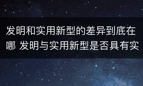 发明和实用新型的差异到底在哪 发明与实用新型是否具有实用性