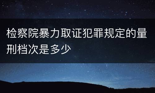 检察院暴力取证犯罪规定的量刑档次是多少