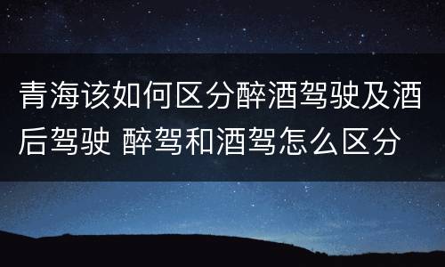 青海该如何区分醉酒驾驶及酒后驾驶 醉驾和酒驾怎么区分