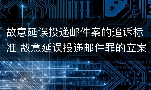 故意延误投递邮件案的追诉标准 故意延误投递邮件罪的立案标准