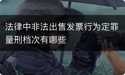 法律中非法出售发票行为定罪量刑档次有哪些