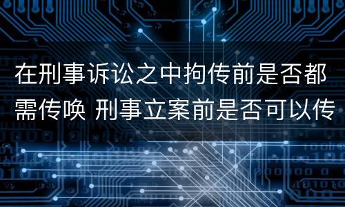 在刑事诉讼之中拘传前是否都需传唤 刑事立案前是否可以传唤