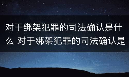 对于绑架犯罪的司法确认是什么 对于绑架犯罪的司法确认是什么意思