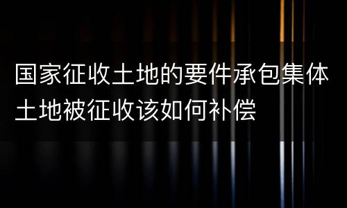 国家征收土地的要件承包集体土地被征收该如何补偿