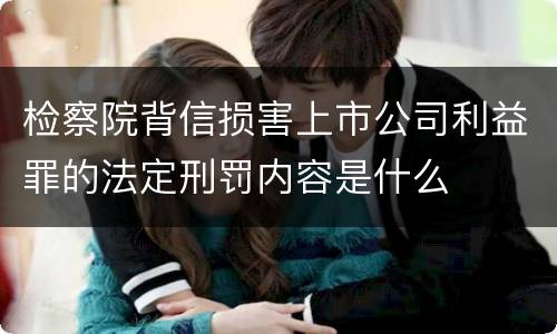 检察院背信损害上市公司利益罪的法定刑罚内容是什么