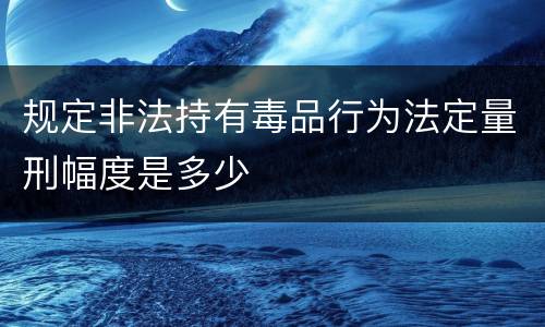 规定非法持有毒品行为法定量刑幅度是多少