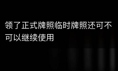 领了正式牌照临时牌照还可不可以继续使用