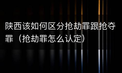陕西该如何区分抢劫罪跟抢夺罪（抢劫罪怎么认定）