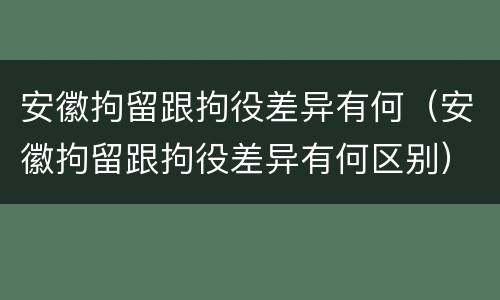 安徽拘留跟拘役差异有何（安徽拘留跟拘役差异有何区别）
