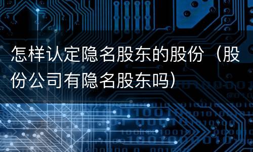 怎样认定隐名股东的股份（股份公司有隐名股东吗）