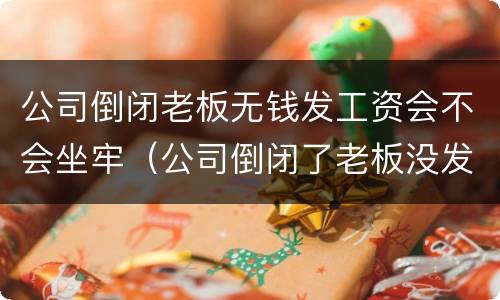 公司倒闭老板无钱发工资会不会坐牢（公司倒闭了老板没发工资）