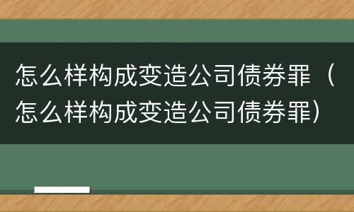 怎么样构成变造公司债券罪（怎么样构成变造公司债券罪）