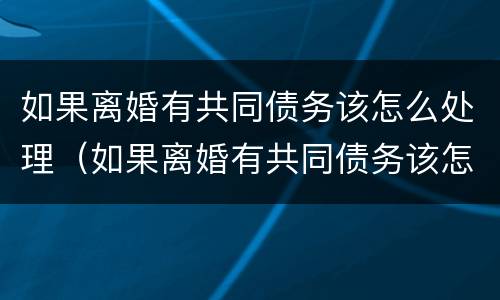 如果离婚有共同债务该怎么处理（如果离婚有共同债务该怎么处理呢）