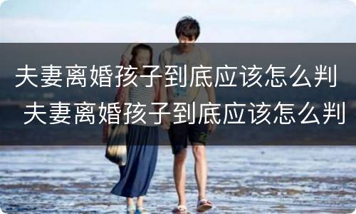 夫妻离婚孩子到底应该怎么判 夫妻离婚孩子到底应该怎么判的