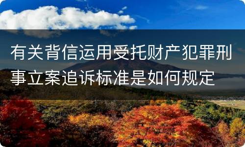 有关背信运用受托财产犯罪刑事立案追诉标准是如何规定