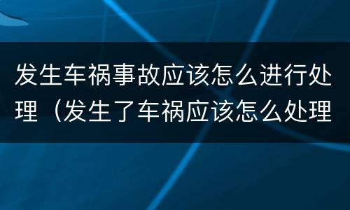 发生车祸事故应该怎么进行处理（发生了车祸应该怎么处理）