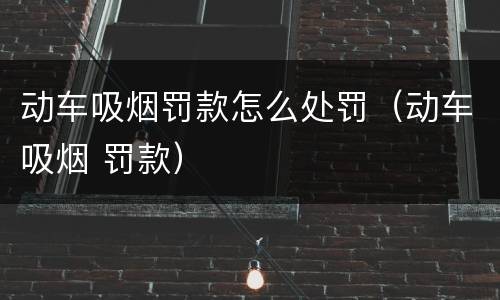 动车吸烟罚款怎么处罚（动车吸烟 罚款）