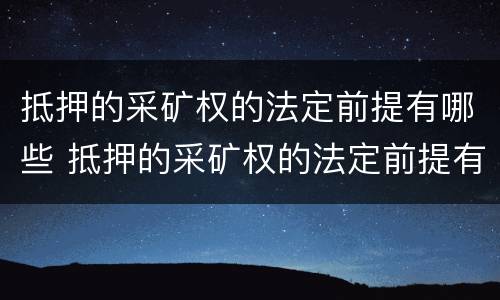 抵押的采矿权的法定前提有哪些 抵押的采矿权的法定前提有哪些条件