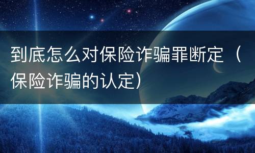 到底怎么对保险诈骗罪断定（保险诈骗的认定）
