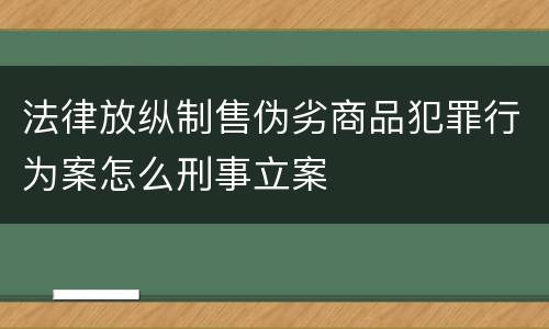 法律放纵制售伪劣商品犯罪行为案怎么刑事立案