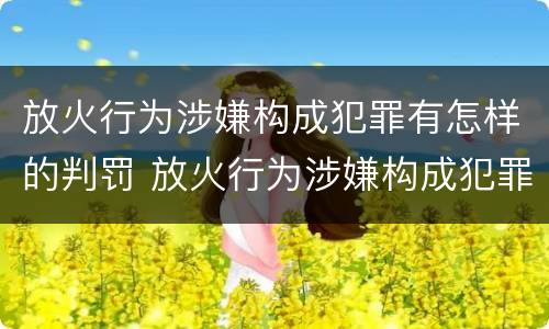 放火行为涉嫌构成犯罪有怎样的判罚 放火行为涉嫌构成犯罪有怎样的判罚
