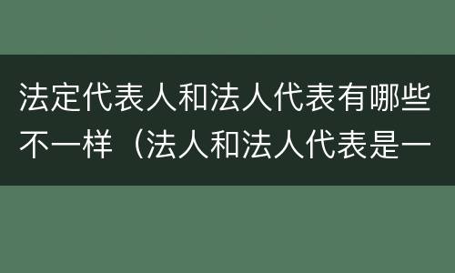 法定代表人和法人代表有哪些不一样（法人和法人代表是一样的吗）
