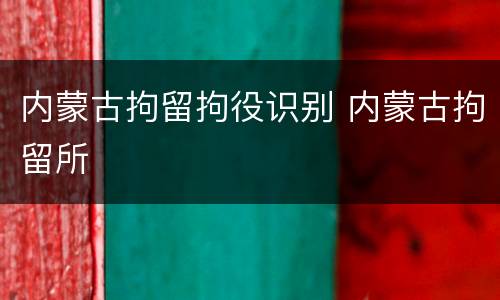 内蒙古拘留拘役识别 内蒙古拘留所