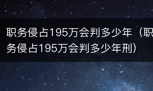 职务侵占195万会判多少年（职务侵占195万会判多少年刑）