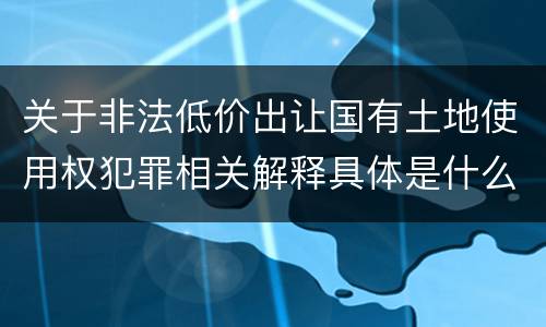 关于非法低价出让国有土地使用权犯罪相关解释具体是什么重要规定