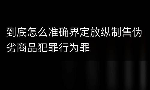 到底怎么准确界定放纵制售伪劣商品犯罪行为罪