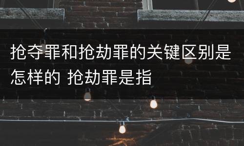 抢夺罪和抢劫罪的关键区别是怎样的 抢劫罪是指