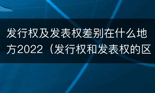 发行权及发表权差别在什么地方2022（发行权和发表权的区别）