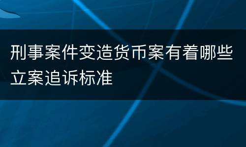 刑事案件变造货币案有着哪些立案追诉标准