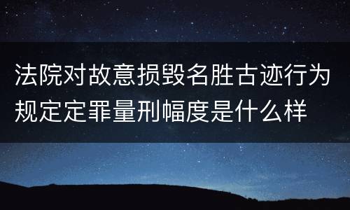 法院对故意损毁名胜古迹行为规定定罪量刑幅度是什么样