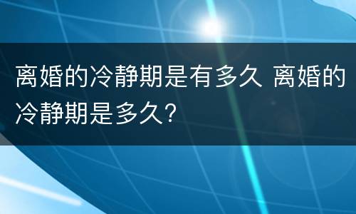 离婚的冷静期是有多久 离婚的冷静期是多久?