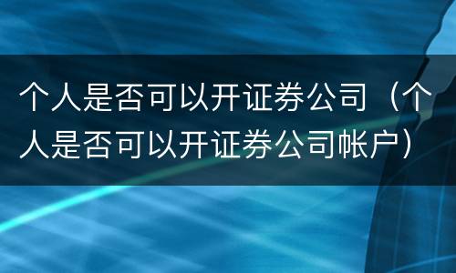 个人是否可以开证券公司（个人是否可以开证券公司帐户）