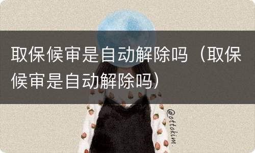 取保候审是自动解除吗（取保候审是自动解除吗）