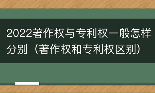 2022著作权与专利权一般怎样分别（著作权和专利权区别）